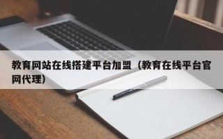 资阳教育网站在线搭建平台加盟（教育在线平台官网代理）