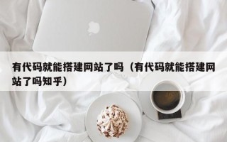 资阳有代码就能搭建网站了吗（有代码就能搭建网站了吗知乎）