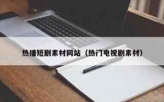 资阳热播短剧素材网站（热门电视剧素材）