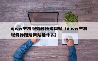 资阳vps云主机服务器搭建网站（vps云主机服务器搭建网站是什么）