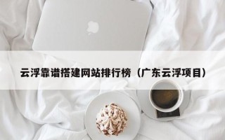 资阳云浮靠谱搭建网站排行榜（广东云浮项目）