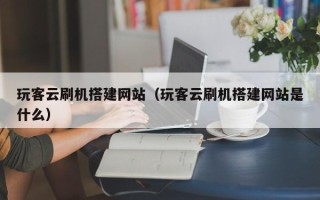 资阳玩客云刷机搭建网站（玩客云刷机搭建网站是什么）