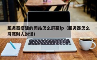 资阳服务器搭建的网站怎么屏蔽ip（服务器怎么屏蔽别人说话）