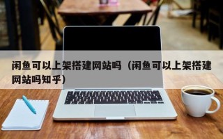 资阳闲鱼可以上架搭建网站吗（闲鱼可以上架搭建网站吗知乎）