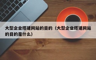 资阳大型企业搭建网站的目的（大型企业搭建网站的目的是什么）