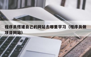 资阳程序员搭建自己的网站去哪里学习（程序员做项目网站）