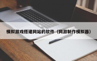 资阳模拟游戏搭建网站的软件（网游制作模拟器）
